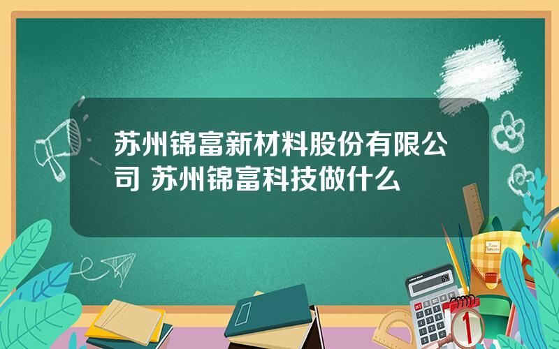 苏州锦富新材料股份有限公司 苏州锦富科技做什么